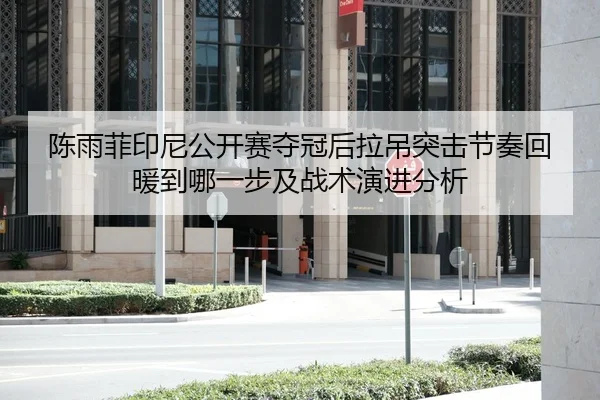 陈雨菲印尼公开赛夺冠后拉吊突击节奏回暖到哪一步及战术演进分析 - 1XBET