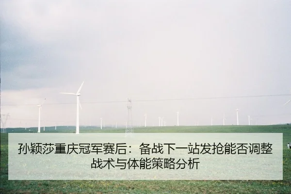 孙颖莎重庆冠军赛后：备战下一站发抢能否调整战术与体能策略分析 | 1XBET